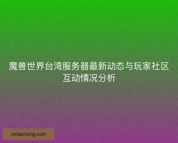 魔兽世界台湾服务器最新动态与玩家社区互动情况分析