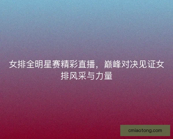 女排全明星赛精彩直播，巅峰对决见证女排风采与力量