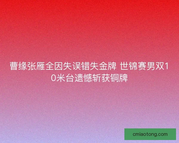 曹缘张雁全因失误错失金牌 世锦赛男双10米台遗憾斩获铜牌