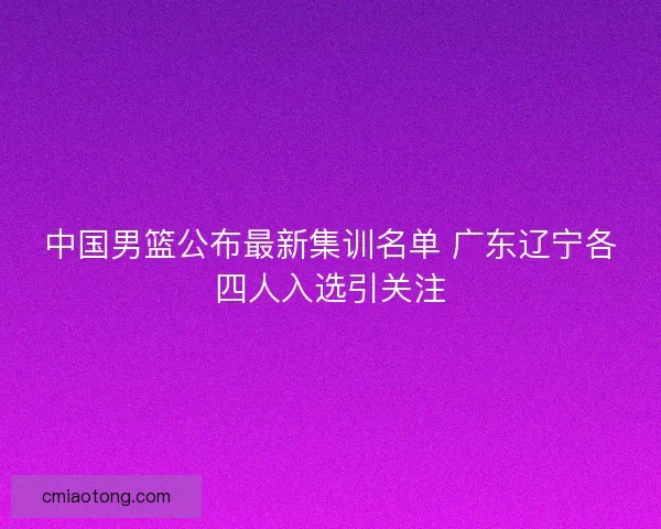 中国男篮公布最新集训名单 广东辽宁各四人入选引关注