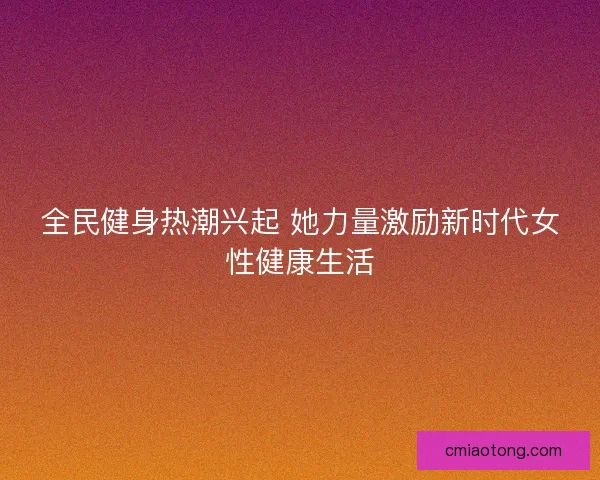 全民健身热潮兴起 她力量激励新时代女性健康生活