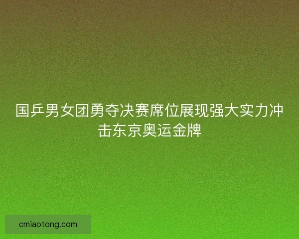 国乒男女团勇夺决赛席位展现强大实力冲击东京奥运金牌