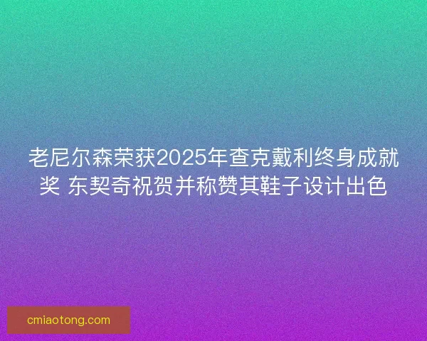 老尼尔森荣获2025年查克戴利终身成就奖 东契奇祝贺并称赞其鞋子设计出色