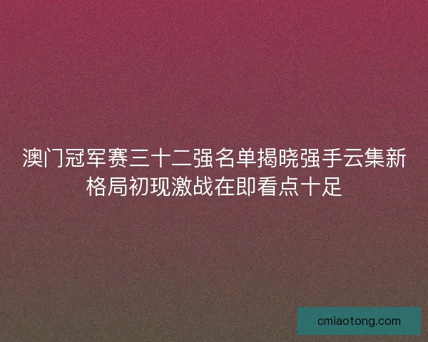 澳门冠军赛三十二强名单揭晓强手云集新格局初现激战在即看点十足