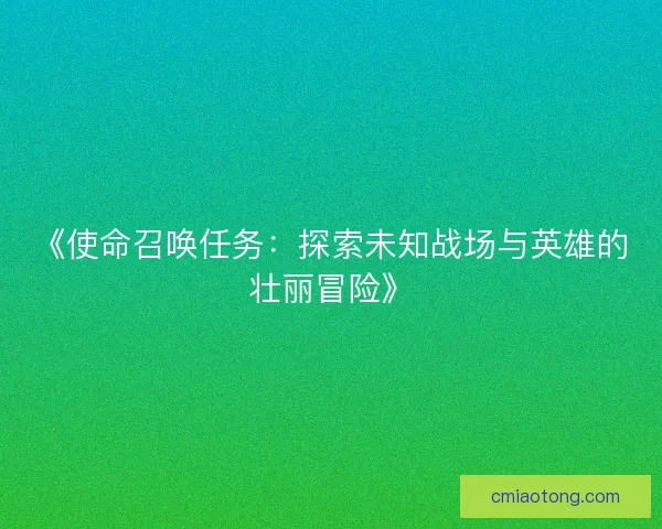 《使命召唤任务：探索未知战场与英雄的壮丽冒险》
