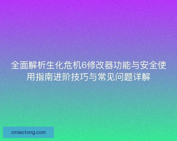全面解析生化危机6修改器功能与安全使用指南进阶技巧与常见问题详解