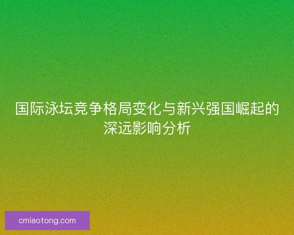 国际泳坛竞争格局变化与新兴强国崛起的深远影响分析