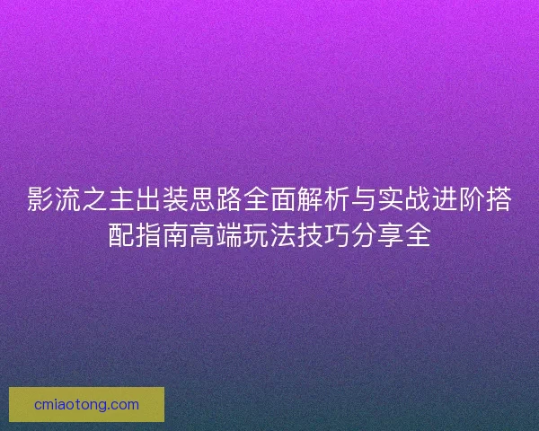 影流之主出装思路全面解析与实战进阶搭配指南高端玩法技巧分享全
