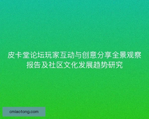 皮卡堂论坛玩家互动与创意分享全景观察报告及社区文化发展趋势研究