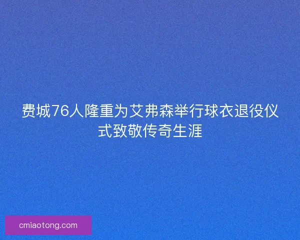 费城76人隆重为艾弗森举行球衣退役仪式致敬传奇生涯