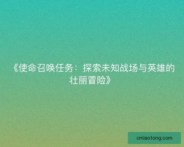 《使命召唤任务：探索未知战场与英雄的壮丽冒险》